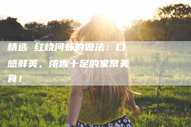 精选 红烧河虾的做法：口感鲜美，浓香十足的家常美食！-住家保姆月嫂服务_家政保洁钟点工家政服务_速上门月嫂网首页