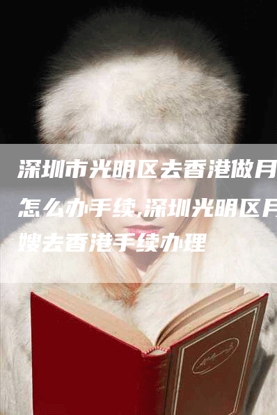 深圳市光明区去香港做月嫂怎么办手续,深圳光明区月嫂去香港手续办理-住家保姆月嫂服务_家政保洁钟点工家政服务_速上门月嫂网首页