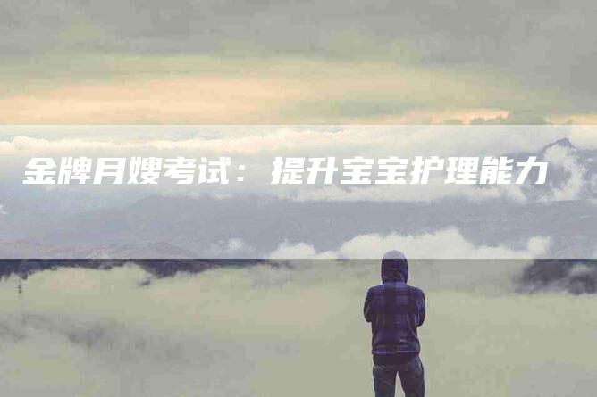 金牌月嫂考试:提升宝宝护理能力-住家保姆月嫂服务_家政保洁钟点工家政服务_速上门月嫂网首页