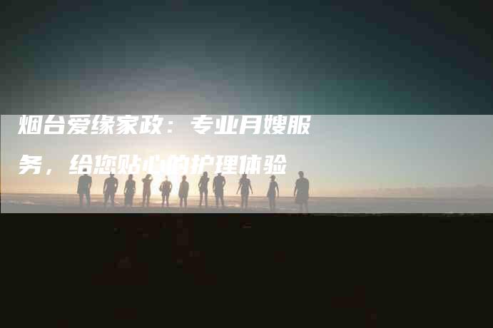 烟台爱缘家政：专业月嫂服务，给您贴心的护理体验-住家保姆月嫂服务_家政保洁钟点工家政服务_速上门月嫂网首页