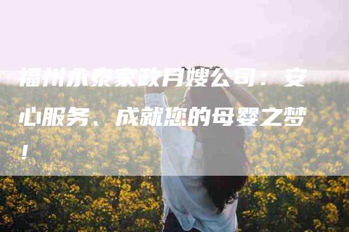 福州永泰家政月嫂公司：安心服务、成就您的母婴之梦！-住家保姆月嫂服务_家政保洁钟点工家政服务_速上门月嫂网首页