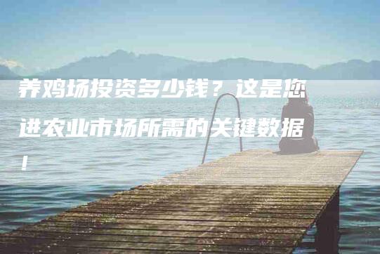 养鸡场投资多少钱？这是您进农业市场所需的关键数据！