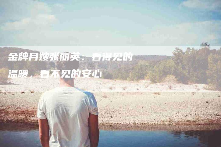 金牌月嫂张丽英：看得见的温暖，看不见的安心-住家保姆月嫂服务_家政保洁钟点工家政服务_速上门月嫂网首页