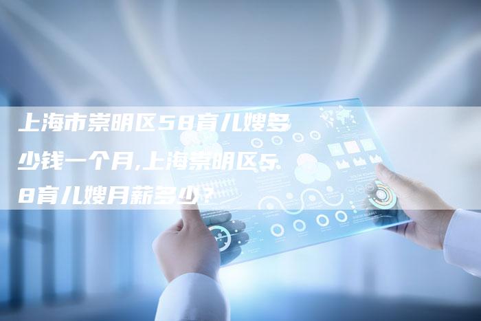 上海市崇明区58育儿嫂多少钱一个月,上海崇明区58育儿嫂月薪多少？