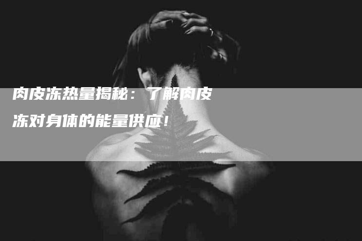 肉皮冻热量揭秘：了解肉皮冻对身体的能量供应！-住家保姆月嫂服务_家政保洁钟点工家政服务_速上门月嫂网首页