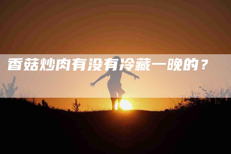 香菇炒肉有没有冷藏一晚的？-住家保姆月嫂服务_家政保洁钟点工家政服务_速上门月嫂网首页