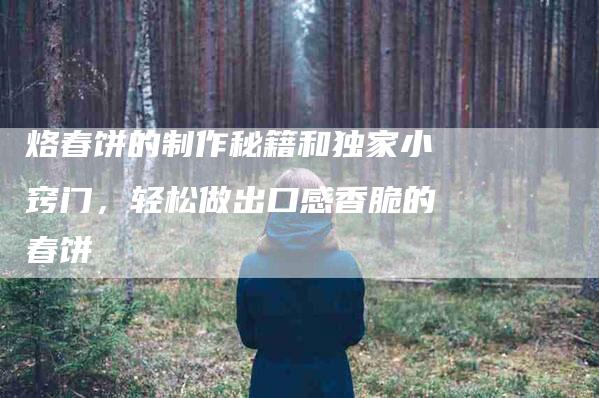 烙春饼的制作秘籍和独家小窍门，轻松做出口感香脆的春饼-住家保姆月嫂服务_家政保洁钟点工家政服务_速上门月嫂网首页