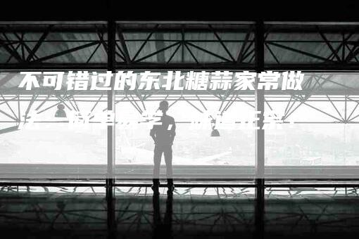 不可错过的东北糖蒜家常做法：简单易学，味道正宗！-住家保姆月嫂服务_家政保洁钟点工家政服务_速上门月嫂网首页