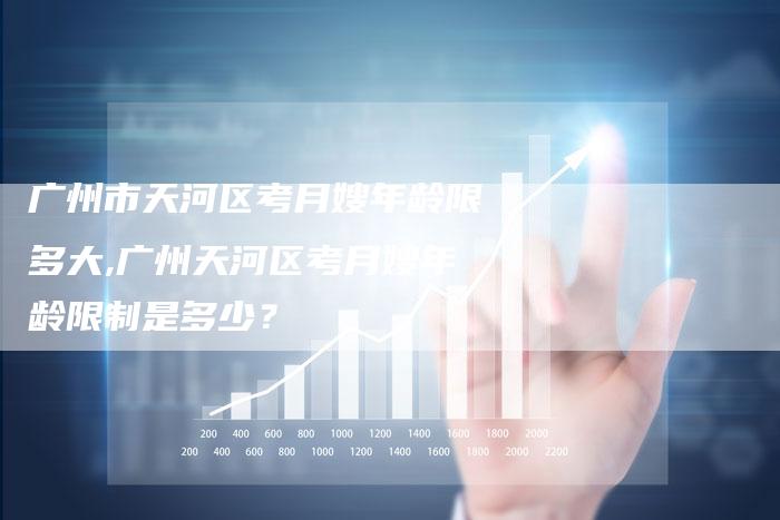 广州市天河区考月嫂年龄限多大,广州天河区考月嫂年龄限制是多少？