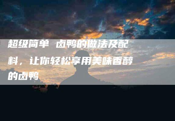 超级简单 卤鸭的做法及配料，让你轻松享用美味香醇的卤鸭-住家保姆月嫂服务_家政保洁钟点工家政服务_速上门月嫂网首页