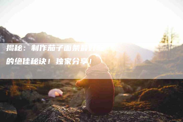 揭秘：制作茄子面条最好吃的绝佳秘诀！独家分享！-住家保姆月嫂服务_家政保洁钟点工家政服务_速上门月嫂网首页