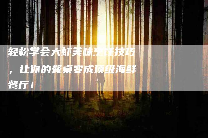 轻松学会大虾美味烹饪技巧，让你的餐桌变成顶级海鲜餐厅！