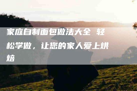 家庭自制面包做法大全 轻松学做，让您的家人爱上烘焙-住家保姆月嫂服务_家政保洁钟点工家政服务_速上门月嫂网首页