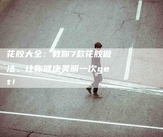 花胶大全：教你7款花胶做法，让你健康美丽一次get！-住家保姆月嫂服务_家政保洁钟点工家政服务_速上门月嫂网首页