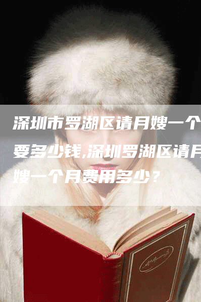 深圳市罗湖区请月嫂一个月要多少钱,深圳罗湖区请月嫂一个月费用多少？-速上门月嫂网