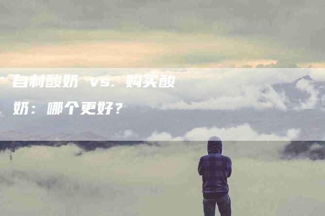 自制酸奶 vs. 购买酸奶：哪个更好？-速上门月嫂网