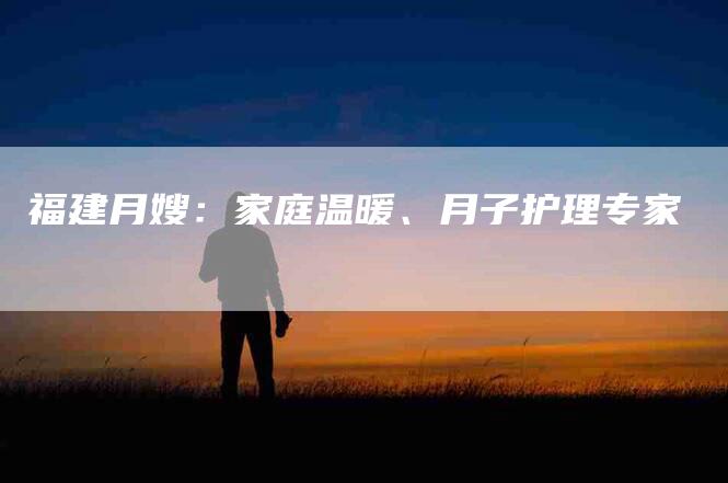 福建月嫂：家庭温暖、月子护理专家-住家保姆月嫂服务_家政保洁钟点工家政服务_速上门月嫂网首页