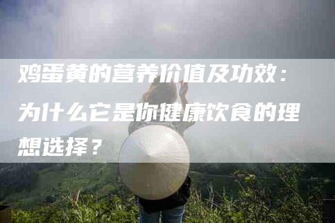 鸡蛋黄的营养价值及功效：为什么它是你健康饮食的理想选择？-住家保姆月嫂服务_家政保洁钟点工家政服务_速上门月嫂网首页