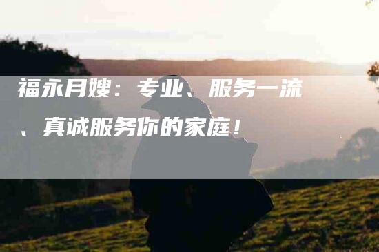 福永月嫂：专业、服务一流、真诚服务你的家庭！