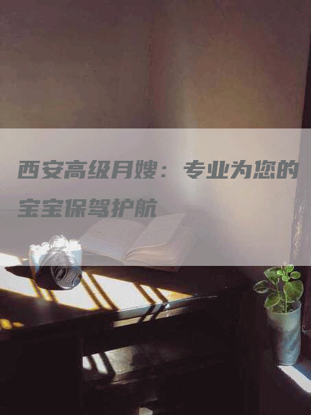 西安高级月嫂：专业为您的宝宝保驾护航-速上门月嫂网