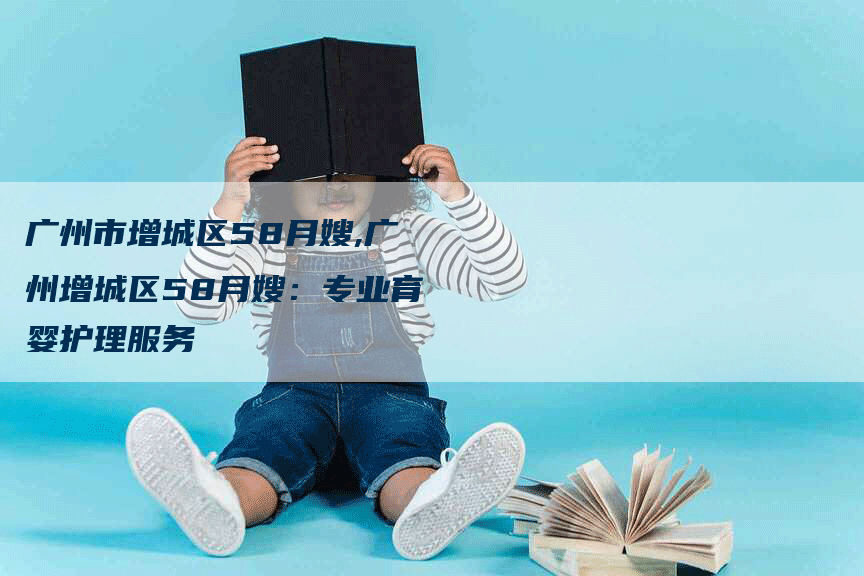 广州市增城区58月嫂,广州增城区58月嫂：专业育婴护理服务-住家保姆月嫂服务_家政保洁钟点工家政服务_速上门月嫂网首页