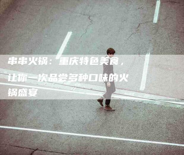 串串火锅：重庆特色美食，让你一次品尝多种口味的火锅盛宴-住家保姆月嫂服务_家政保洁钟点工家政服务_速上门月嫂网首页