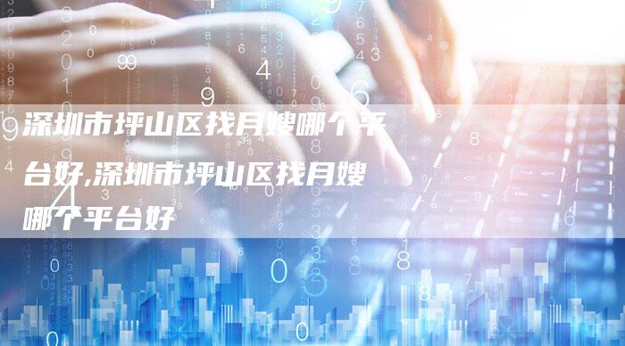 深圳市坪山区找月嫂哪个平台好,深圳市坪山区找月嫂哪个平台好
