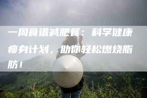 一周食谱减肥餐：科学健康瘦身计划，助你轻松燃烧脂肪！-住家保姆月嫂服务_家政保洁钟点工家政服务_速上门月嫂网首页