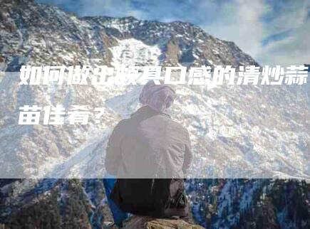 如何做出颇具口感的清炒蒜苗佳肴？-住家保姆月嫂服务_家政保洁钟点工家政服务_速上门月嫂网首页