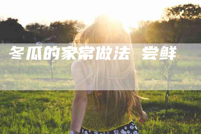 冬瓜的家常做法 尝鲜-住家保姆月嫂服务_家政保洁钟点工家政服务_速上门月嫂网首页