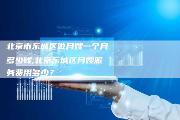 北京市东城区做月嫂一个月多少钱,北京东城区月嫂服务费用多少？-住家保姆月嫂服务_家政保洁钟点工家政服务_速上门月嫂网首页