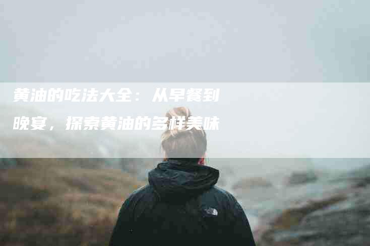 黄油的吃法大全：从早餐到晚宴，探索黄油的多样美味