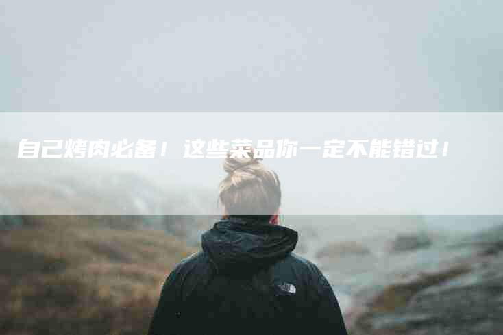 自己烤肉必备！这些菜品你一定不能错过！-住家保姆月嫂服务_家政保洁钟点工家政服务_速上门月嫂网首页