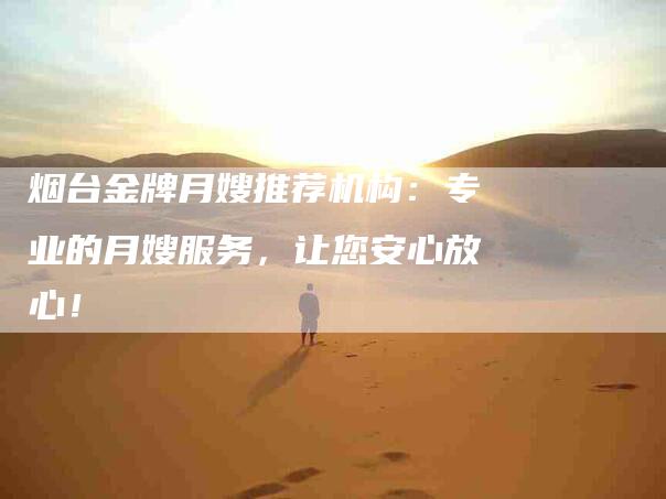 烟台金牌月嫂推荐机构：专业的月嫂服务，让您安心放心！