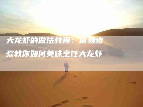 大龙虾的做法教程：简易步骤教你如何美味烹饪大龙虾-住家保姆月嫂服务_家政保洁钟点工家政服务_速上门月嫂网首页