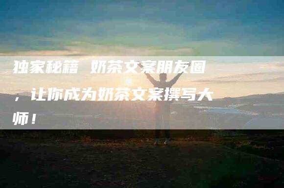 独家秘籍 奶茶文案朋友圈，让你成为奶茶文案撰写大师！-住家保姆月嫂服务_家政保洁钟点工家政服务_速上门月嫂网首页