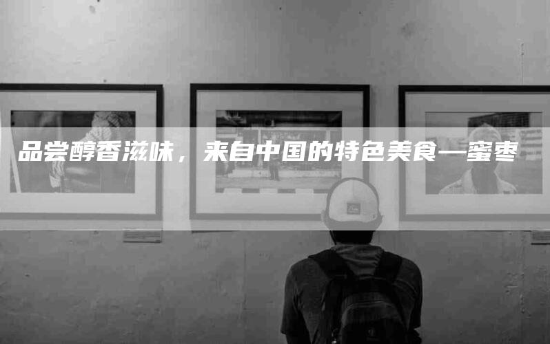 品尝醇香滋味，来自中国的特色美食—蜜枣