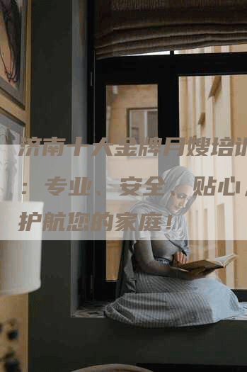 济南十大金牌月嫂培训中心：专业、安全、贴心，孕期护航您的家庭！
