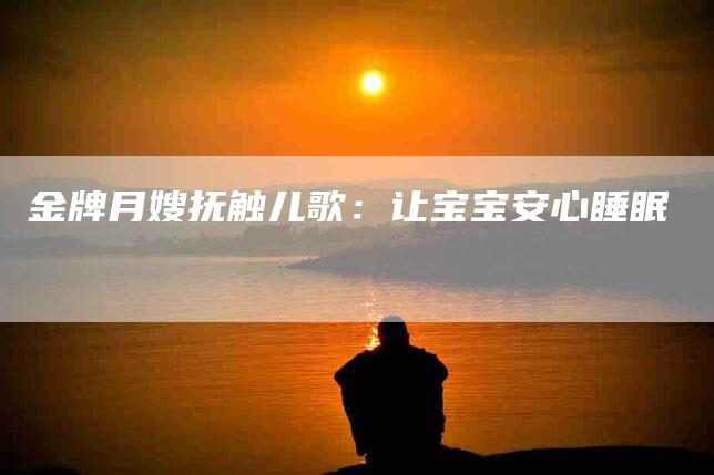 金牌月嫂抚触儿歌:让宝宝安心睡眠-住家保姆月嫂服务_家政保洁钟点工家政服务_速上门月嫂网首页