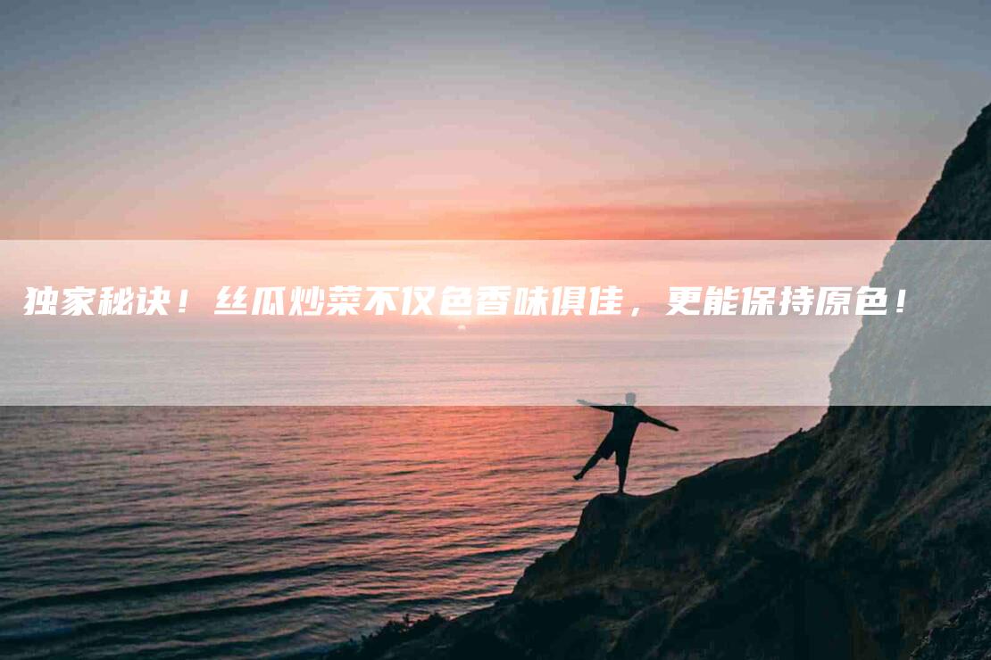 独家秘诀！丝瓜炒菜不仅色香味俱佳，更能保持原色！-住家保姆月嫂服务_家政保洁钟点工家政服务_速上门月嫂网首页