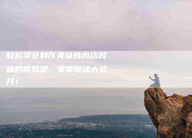 轻松学会制作美味烤肉店风味的南瓜羹，家常做法大公开！-住家保姆月嫂服务_家政保洁钟点工家政服务_速上门月嫂网首页