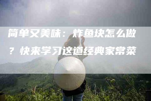 简单又美味：炸鱼块怎么做？快来学习这道经典家常菜