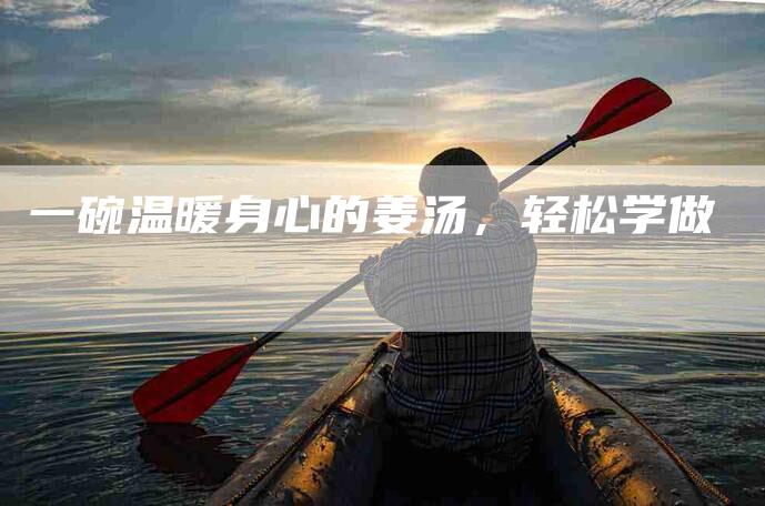 一碗温暖身心的姜汤，轻松学做-住家保姆月嫂服务_家政保洁钟点工家政服务_速上门月嫂网首页