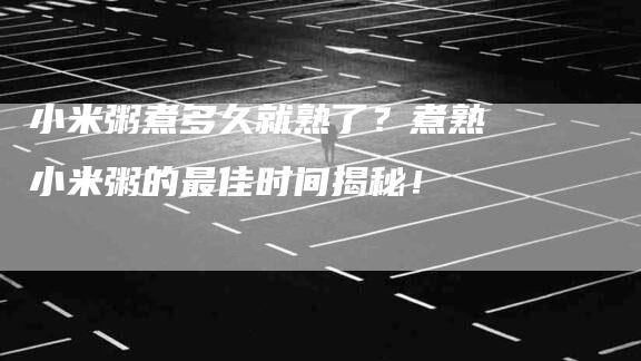 小米粥煮多久就熟了？煮熟小米粥的最佳时间揭秘！-住家保姆月嫂服务_家政保洁钟点工家政服务_速上门月嫂网首页
