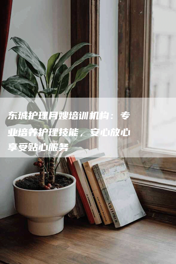 东城护理月嫂培训机构：专业培养护理技能，安心放心享受贴心服务-住家保姆月嫂服务_家政保洁钟点工家政服务_速上门月嫂网首页