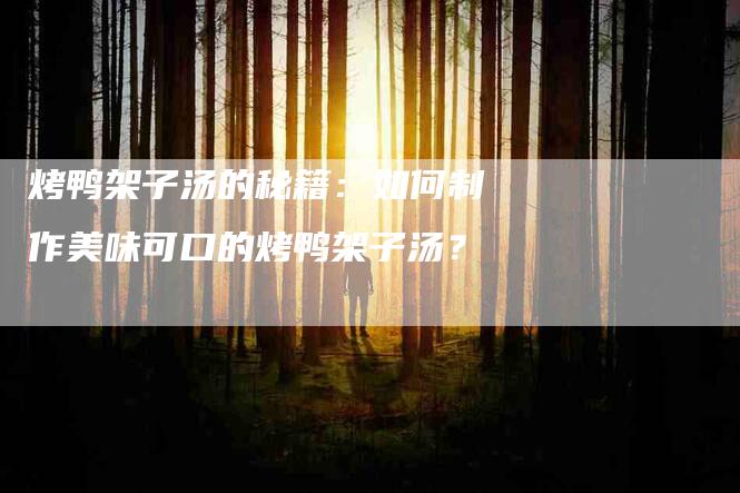 烤鸭架子汤的秘籍：如何制作美味可口的烤鸭架子汤？-住家保姆月嫂服务_家政保洁钟点工家政服务_速上门月嫂网首页