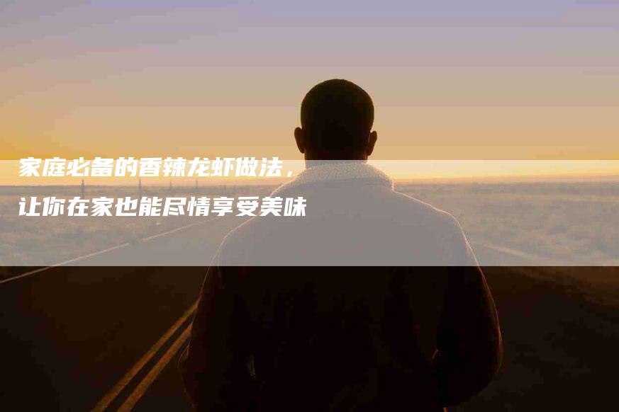 家庭必备的香辣龙虾做法，让你在家也能尽情享受美味-住家保姆月嫂服务_家政保洁钟点工家政服务_速上门月嫂网首页
