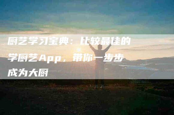 厨艺学习宝典：比较最佳的学厨艺App，带你一步步成为大厨-速上门月嫂网