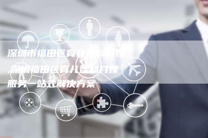 深圳市福田区育儿嫂和月嫂,深圳福田区育儿嫂和月嫂服务一站式解决方案