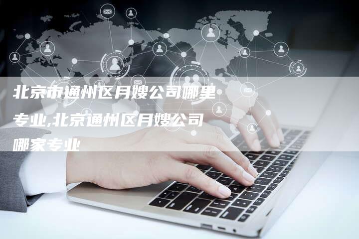 北京市通州区月嫂公司哪里专业,北京通州区月嫂公司哪家专业